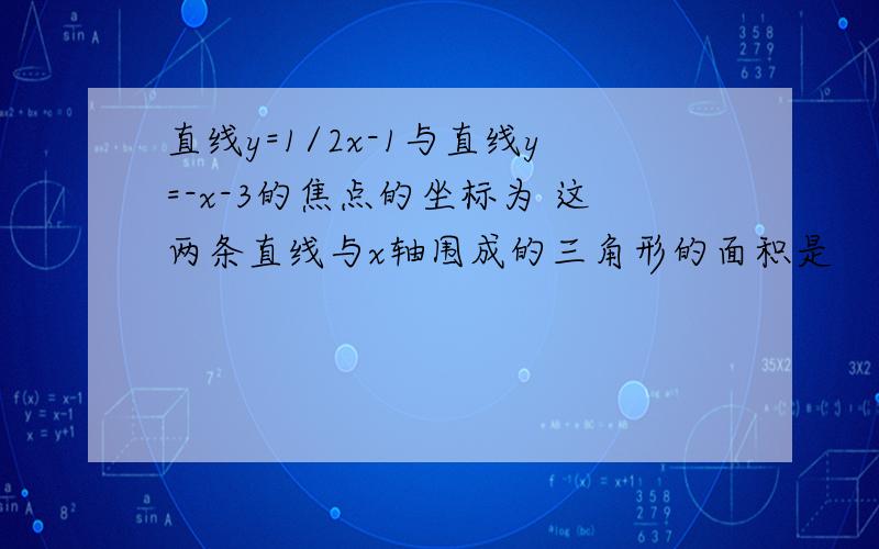 直线y=1/2x-1与直线y=-x-3的焦点的坐标为 这两条直线与x轴围成的三角形的面积是