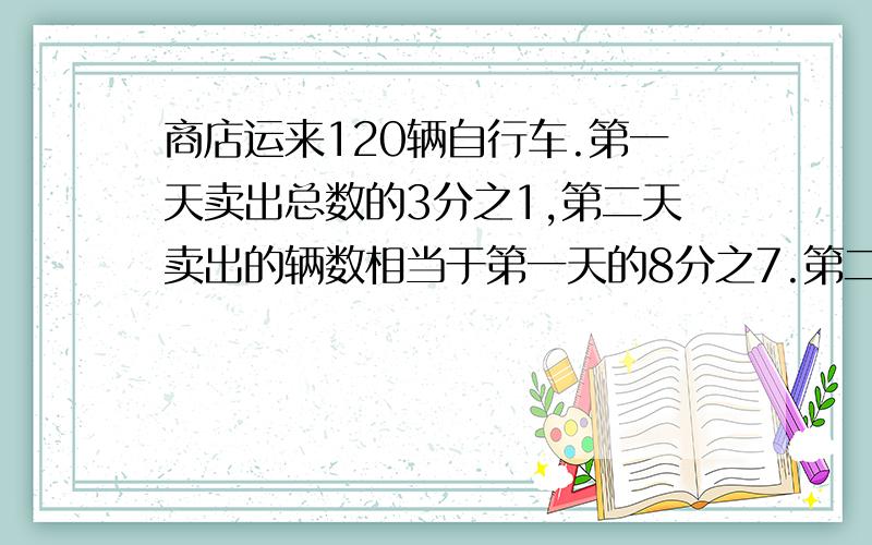 商店运来120辆自行车.第一天卖出总数的3分之1,第二天卖出的辆数相当于第一天的8分之7.第二天卖出多少辆?