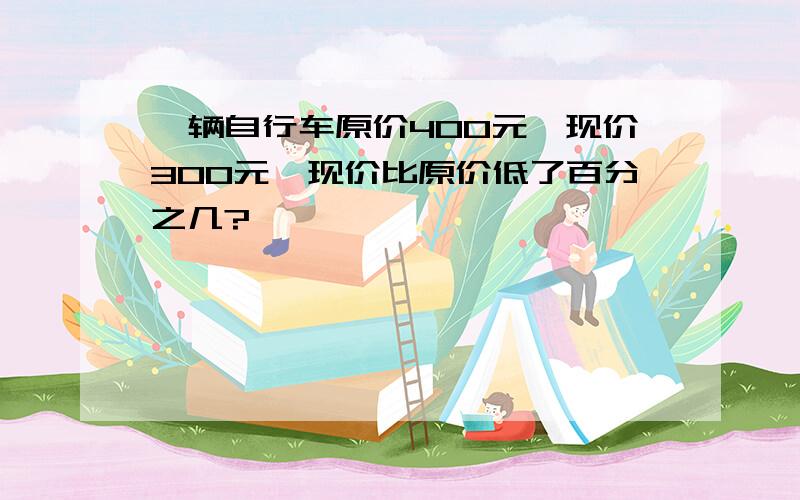 一辆自行车原价400元,现价300元,现价比原价低了百分之几?