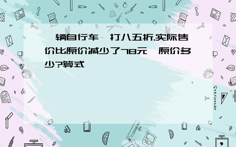 一辆自行车,打八五折.实际售价比原价减少了78元,原价多少?算式