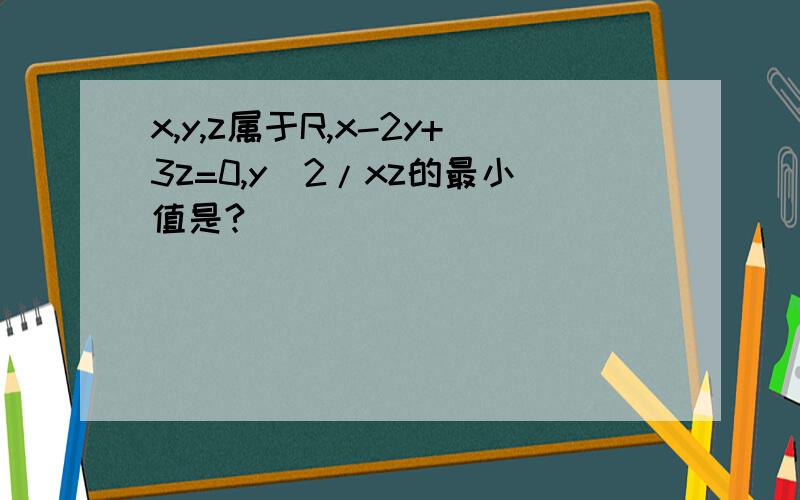 x,y,z属于R,x-2y+3z=0,y^2/xz的最小值是?