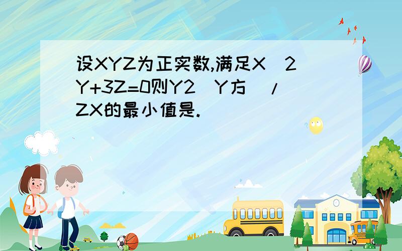 设XYZ为正实数,满足X_2Y+3Z=0则Y2(Y方）/ZX的最小值是.