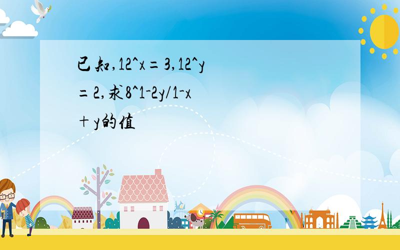 已知,12^x=3,12^y=2,求8^1-2y/1-x+y的值