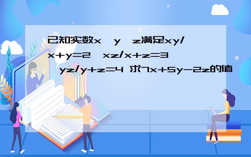 已知实数x,y,z满足xy/x+y=2,xz/x+z=3,yz/y+z=4 求7x+5y-2z的值