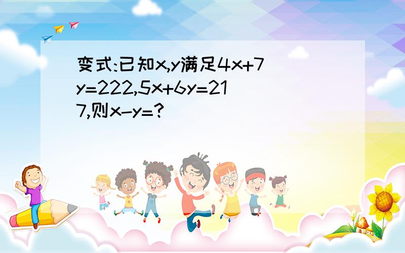 变式:已知x,y满足4x+7y=222,5x+6y=217,则x-y=?