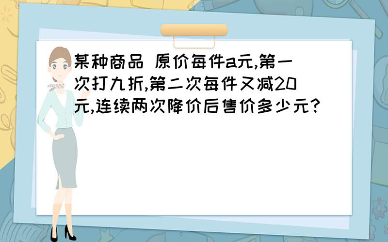 某种商品 原价每件a元,第一次打九折,第二次每件又减20元,连续两次降价后售价多少元?