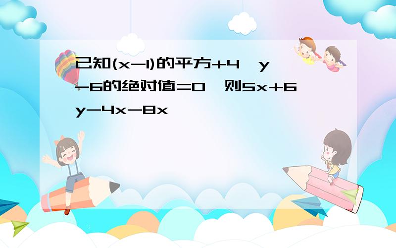 已知(x-1)的平方+4×y-6的绝对值=0,则5x+6y-4x-8x