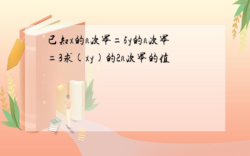 已知x的n次幂=5y的n次幂=3求(xy)的2n次幂的值