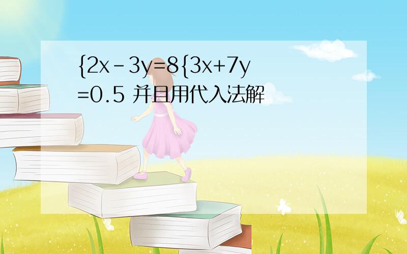 {2x-3y=8{3x+7y=0.5 并且用代入法解