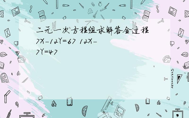 二元一次方程组求解答全过程 7X-12Y=67 12X-7Y=47