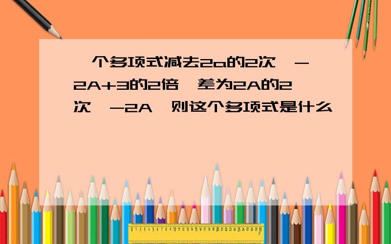 一个多项式减去2a的2次幂-2A+3的2倍,差为2A的2次幂-2A,则这个多项式是什么