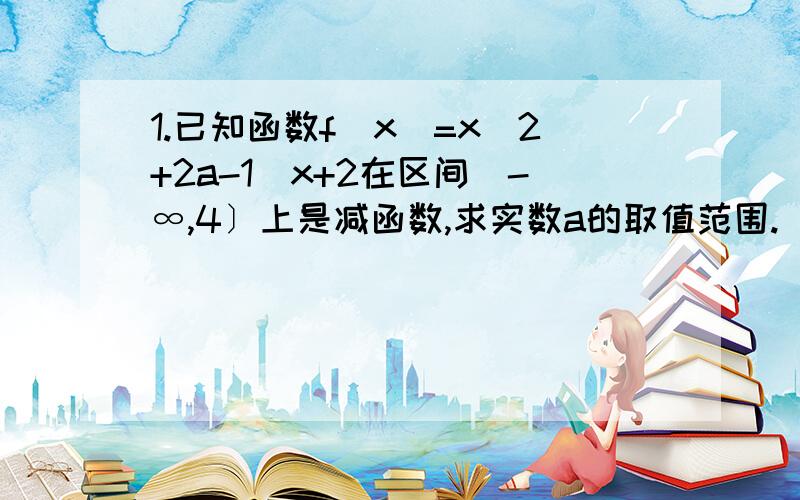 1.已知函数f(x)=x^2+2a-1)x+2在区间(-∞,4〕上是减函数,求实数a的取值范围.（提示：答案为a