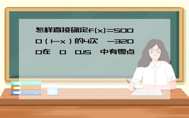 怎样直接确定f(x)=5000（1-x）的4次幂-3200在【0,0.15】中有零点