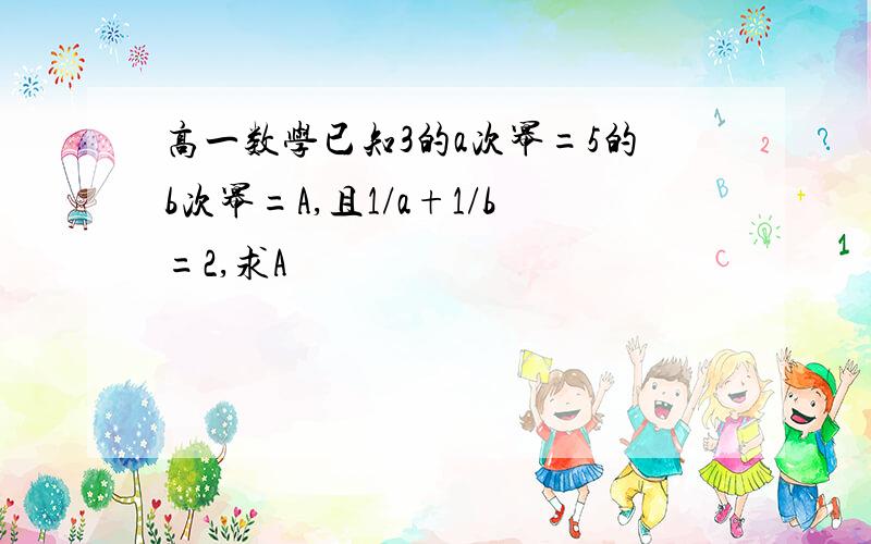 高一数学已知3的a次幂=5的b次幂=A,且1/a+1/b=2,求A