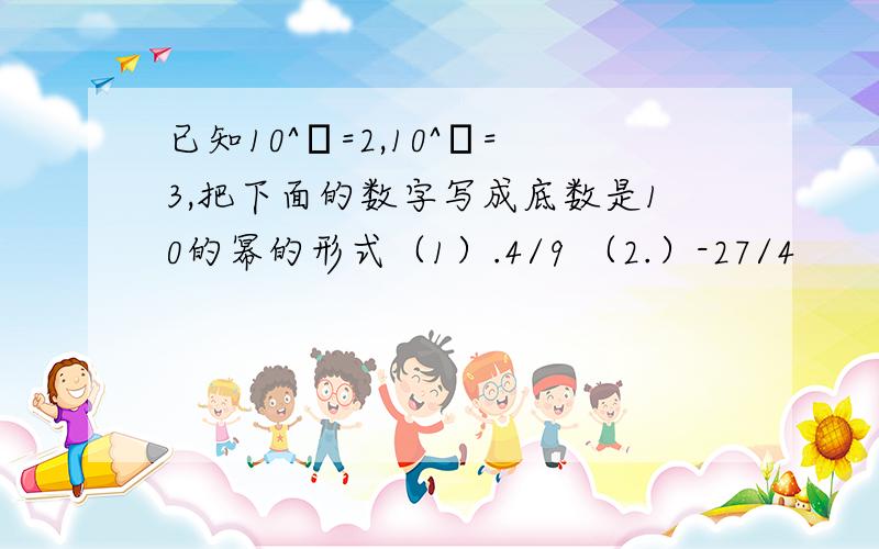 已知10^α=2,10^β=3,把下面的数字写成底数是10的幂的形式（1）.4/9 （2.）-27/4