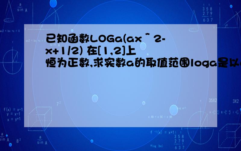 已知函数LOGa(ax＾2-x+1/2) 在[1,2]上恒为正数,求实数a的取值范围loga是以a为底