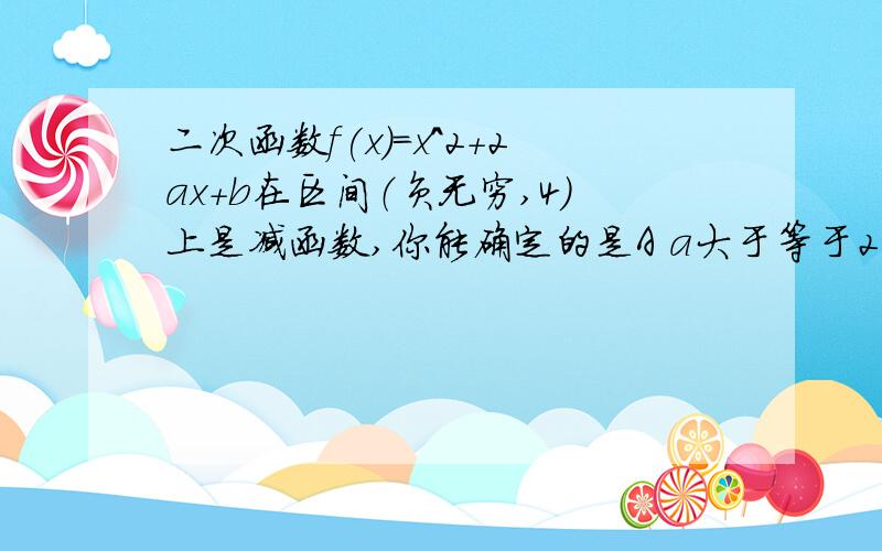 二次函数f(x)=x^2+2ax+b在区间（负无穷,4）上是减函数,你能确定的是A a大于等于2 B b大于等于2 C a小于等于—4 D b小于等于—4