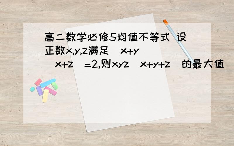 高二数学必修5均值不等式 设正数x,y,z满足（x+y）（x+z）=2,则xyz（x+y+z）的最大值