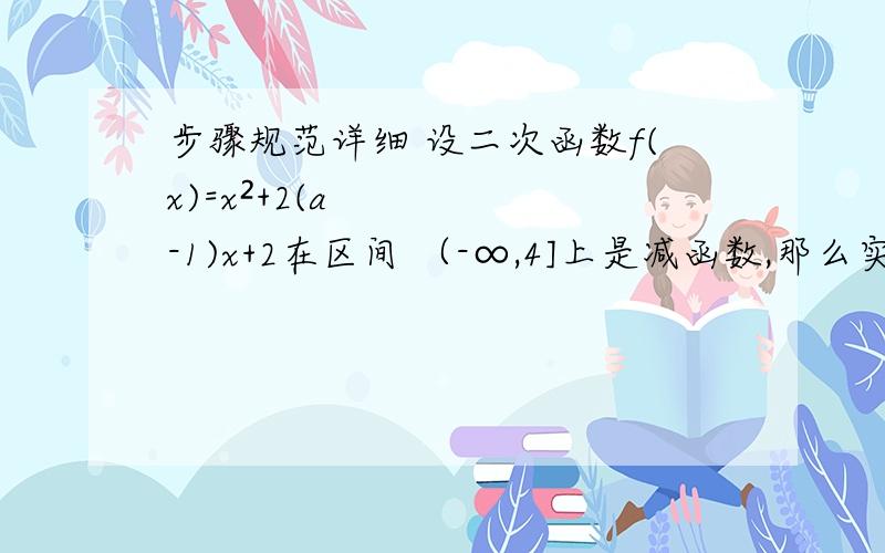 步骤规范详细 设二次函数f(x)=x²+2(a-1)x+2在区间 （-∞,4]上是减函数,那么实数a的取值范围是_____