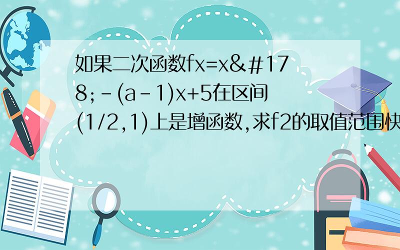 如果二次函数fx=x²-(a-1)x+5在区间(1/2,1)上是增函数,求f2的取值范围快