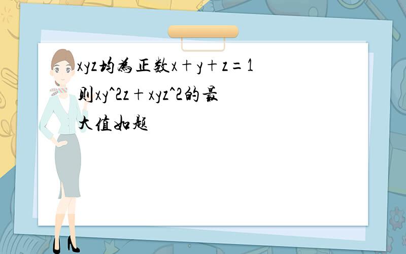 xyz均为正数x+y+z=1则xy^2z+xyz^2的最大值如题