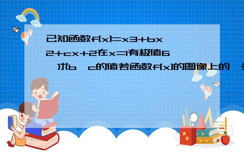 已知函数f[x]=x3+bx2+cx+2在x=1有极值6,求b,c的值若函数f[x]的图像上的一条切线与直线3x+y+1=0平行,求该切线的方程