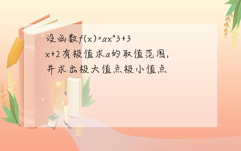 设函数f(x)=ax^3+3x+2有极值求a的取值范围,并求出极大值点极小值点