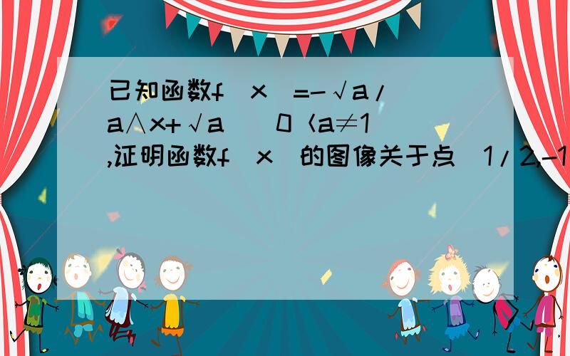 已知函数f（x）=-√a/（a∧x+√a）（0＜a≠1）,证明函数f（x）的图像关于点（1/2,-1/2）对称