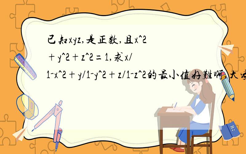 已知xyz,是正数,且x^2+y^2+z^2=1,求x/1-x^2+y/1-y^2+z/1-z^2的最小值好难啊,大家帮我做做.