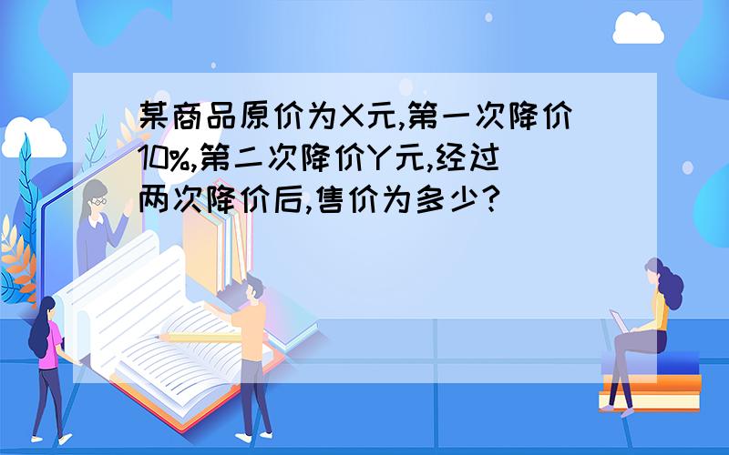 某商品原价为X元,第一次降价10%,第二次降价Y元,经过两次降价后,售价为多少?