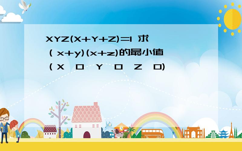 XYZ(X+Y+Z)=1 求（x+y)(x+z)的最小值（X>0,Y>0,Z>O)