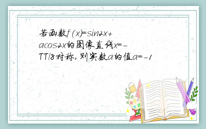 若函数f(x)=sin2x+acos2x的图像直线x=-TT/8对称,则实数a的值a=-1