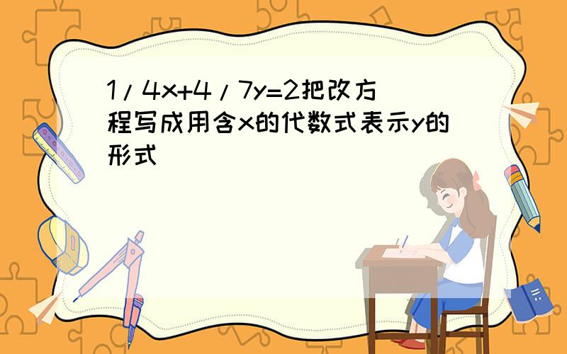 1/4x+4/7y=2把改方程写成用含x的代数式表示y的形式