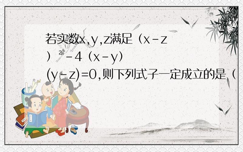 若实数x,y,z满足（x-z）²-4（x-y）(y-z)=0,则下列式子一定成立的是（ ）A.x+y=z B.x+z=y C.x+z=2y D.x+y=2z