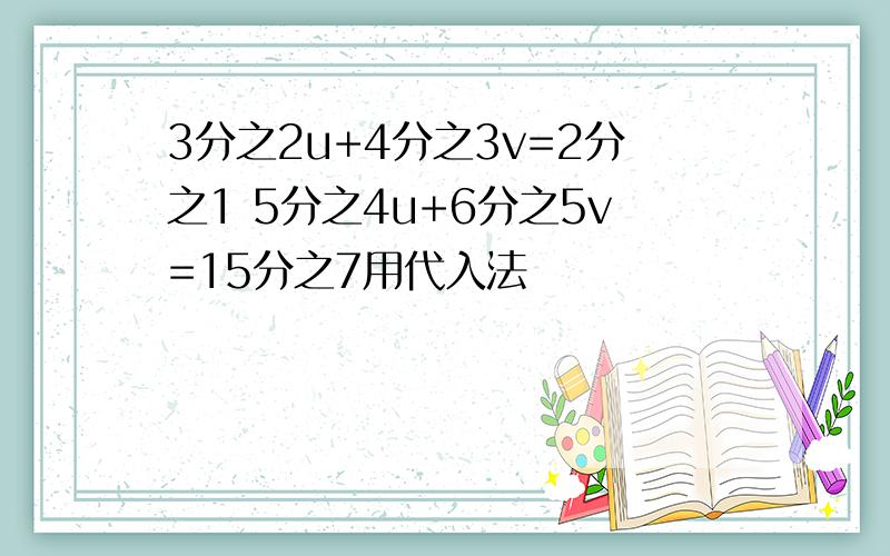 3分之2u+4分之3v=2分之1 5分之4u+6分之5v=15分之7用代入法