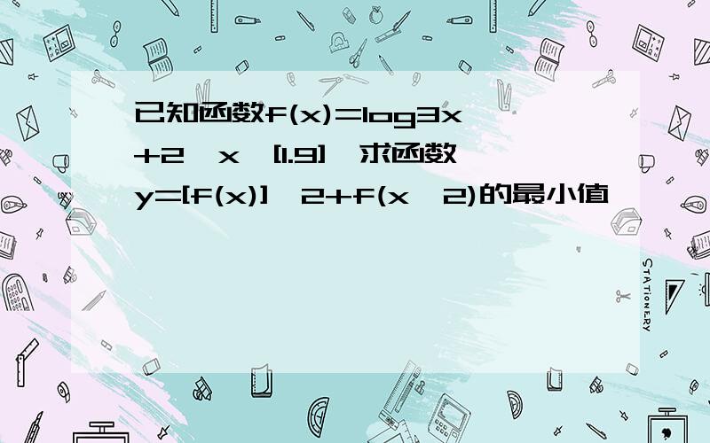 已知函数f(x)=log3x+2,x∈[1.9],求函数y=[f(x)]^2+f(x^2)的最小值