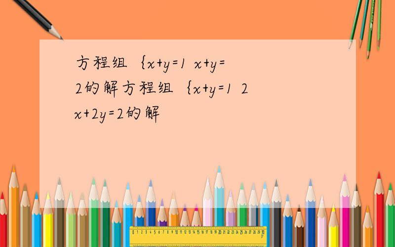 方程组｛x+y=1 x+y=2的解方程组｛x+y=1 2x+2y=2的解