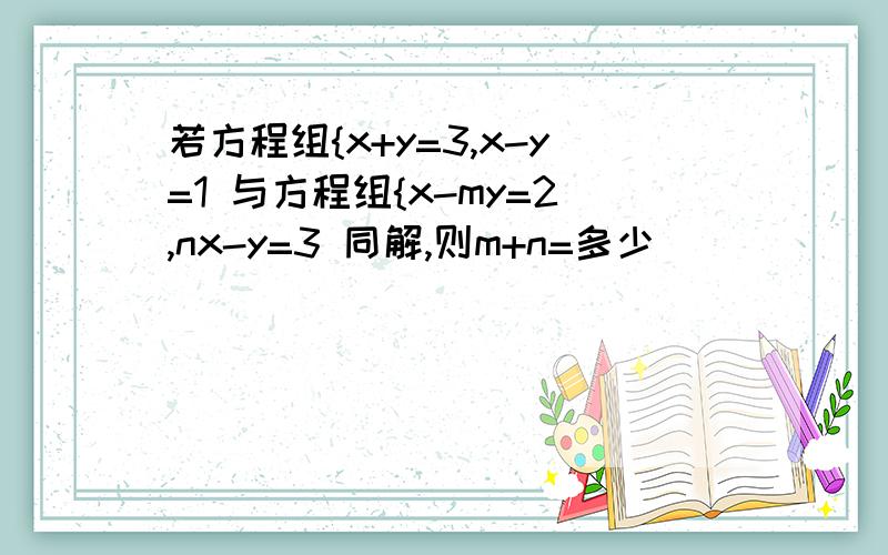 若方程组{x+y=3,x-y=1 与方程组{x-my=2,nx-y=3 同解,则m+n=多少