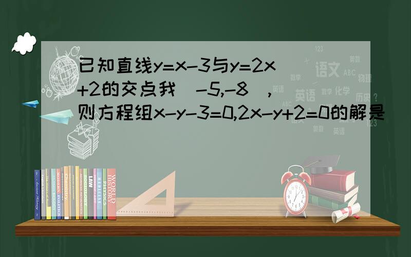 已知直线y=x-3与y=2x+2的交点我(-5,-8),则方程组x-y-3=0,2x-y+2=0的解是( )