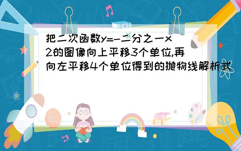 把二次函数y=-二分之一x^2的图像向上平移3个单位,再向左平移4个单位得到的抛物线解析式