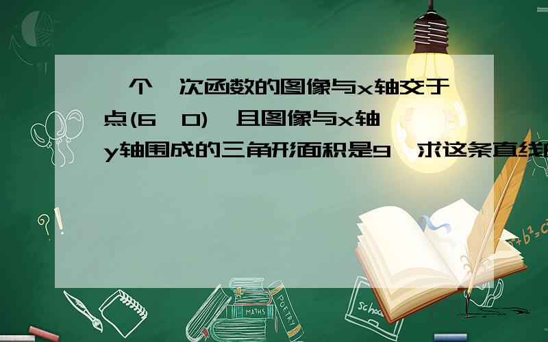 一个一次函数的图像与x轴交于点(6,0),且图像与x轴,y轴围成的三角形面积是9,求这条直线的表达式