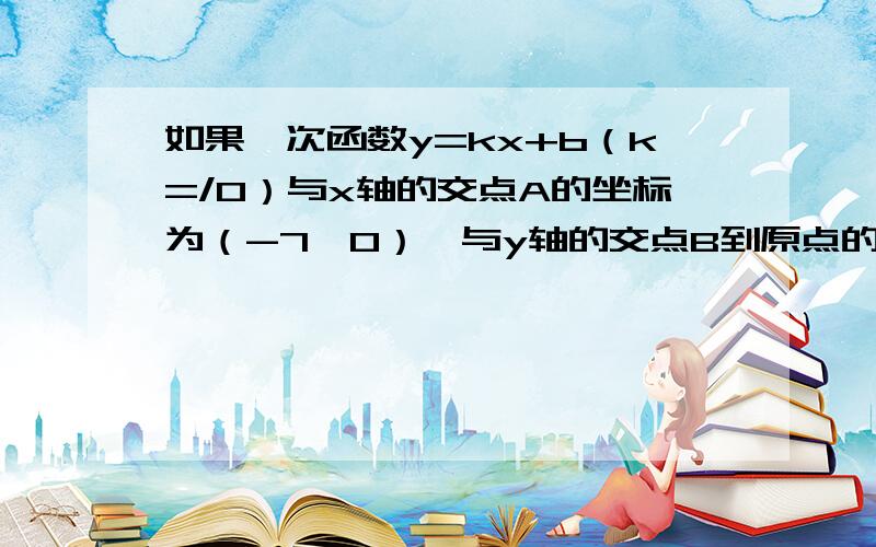 如果一次函数y=kx+b（k=/0）与x轴的交点A的坐标为（-7,0）,与y轴的交点B到原点的距离为2