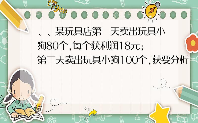 、、某玩具店第一天卖出玩具小狗80个,每个获利润18元;第二天卖出玩具小狗100个,获要分析