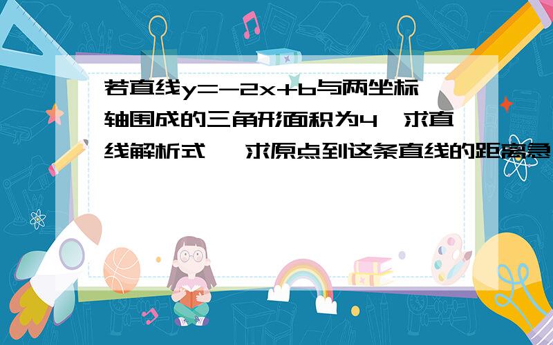 若直线y=-2x+b与两坐标轴围成的三角形面积为4,求直线解析式 ,求原点到这条直线的距离急……