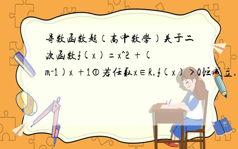 导数函数题（高中数学）关于二次函数f(x)=x^2 +(m-1)x +1①若任取x∈R,f(x)>0恒成立,求实数m范围②若方程f(x)=0在区间[0,2]上有解,求实数m的取值范围