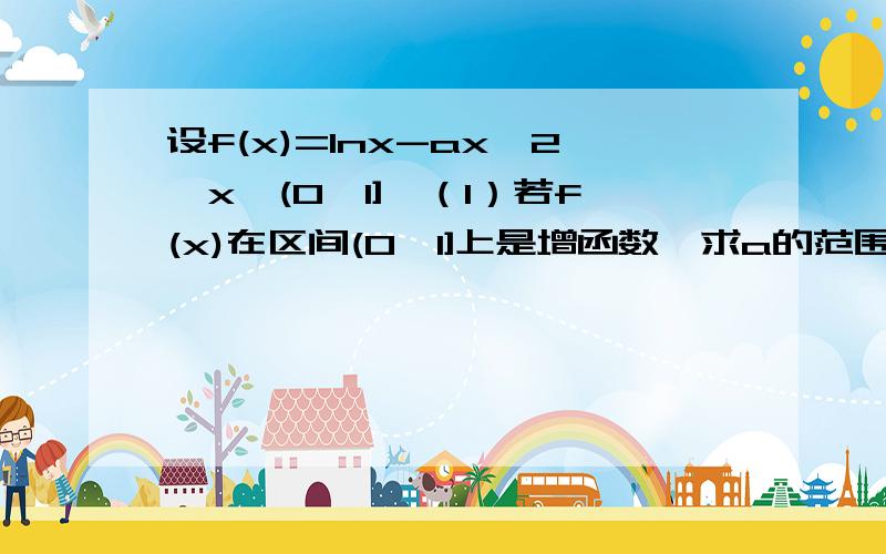 设f(x)=Inx-ax^2,x∈(0,1],（1）若f(x)在区间(0,1]上是增函数,求a的范围（2）求f(x)在区间(0,1]上的最大值