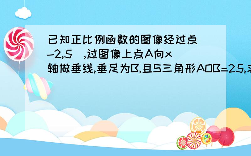 已知正比例函数的图像经过点（-2,5）,过图像上点A向x轴做垂线,垂足为B,且S三角形AOB=25,求点A的坐标