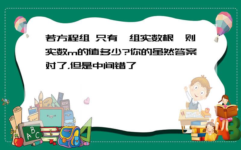 若方程组 只有一组实数根,则实数m的值多少?你的虽然答案对了，但是中间错了