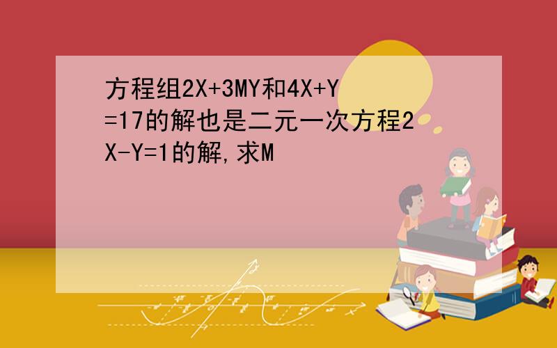 方程组2X+3MY和4X+Y=17的解也是二元一次方程2X-Y=1的解,求M