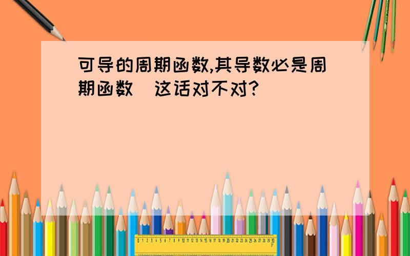 可导的周期函数,其导数必是周期函数  这话对不对?